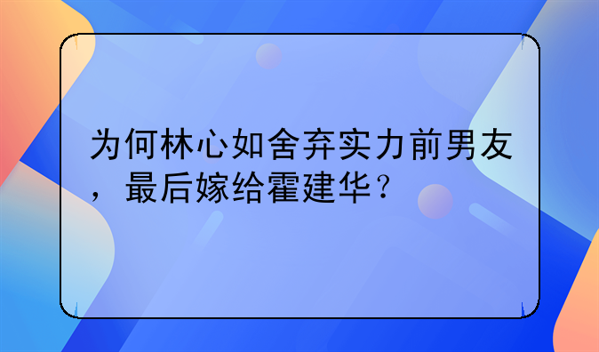 为何林心如舍弃实力前男友，最后嫁给霍建华？