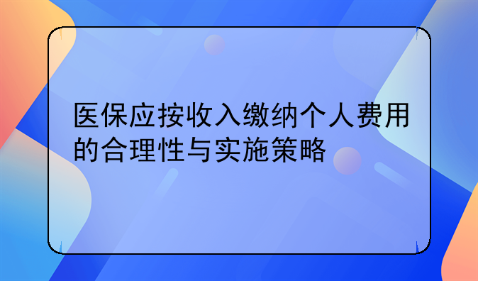 医保应按收入缴纳个人费用的合理性与实施策略