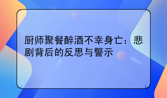 厨师聚餐醉酒不幸身亡：悲剧背后的反思与警示