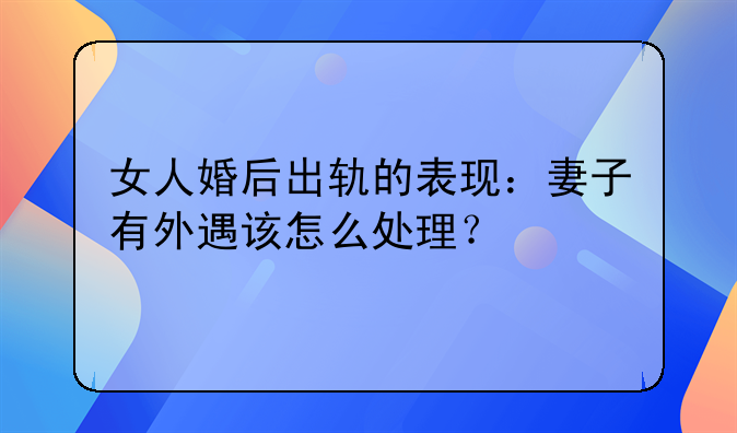 女人婚后出轨的表现：妻子有外遇该怎么处理？