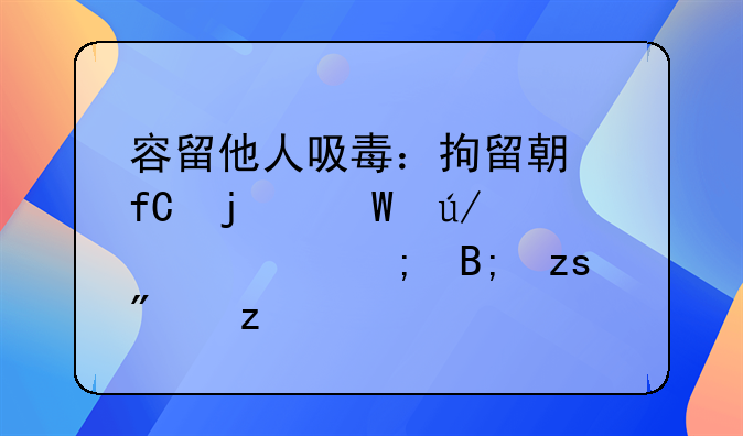 容留他人吸毒：拘留期限的法律解读与后果分析