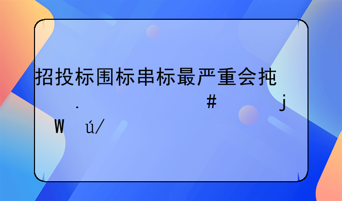 招投标围标串标最严重会承担什么样的法律责任