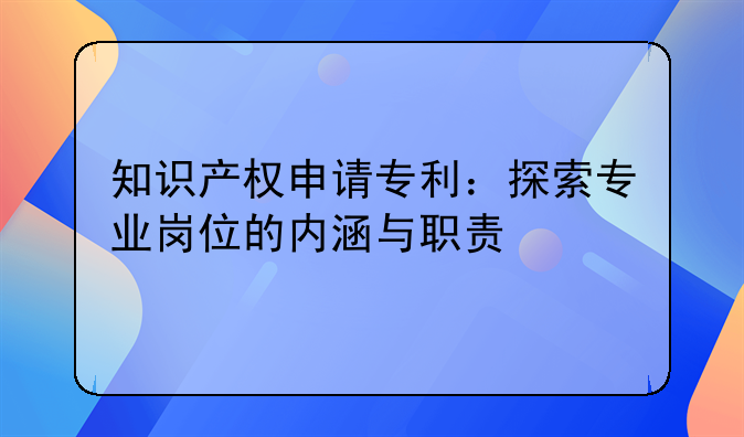 知识产权申请专利：探索专业岗位的内涵与职责