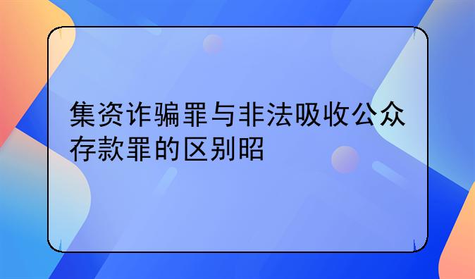 集资诈骗罪与非法吸收公众存款罪的区别是什么