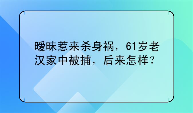 暧昧惹来杀身祸，61岁老汉家中被捕，后来怎样？