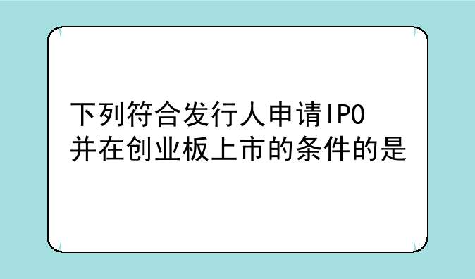 下列符合发行人申请IPO并在创业板上市的条件的是