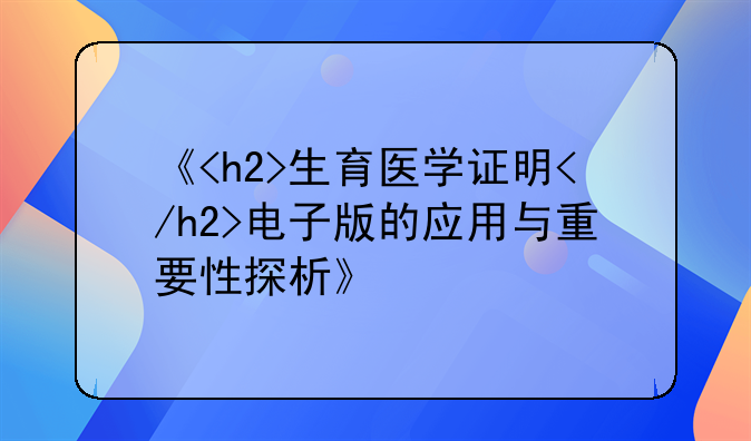 《<h2>生育医学证明</h2>电子版的应用与重要性探析》