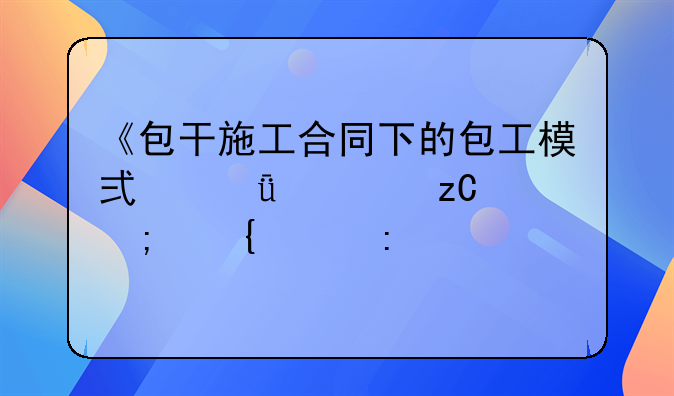 《包干施工合同下的包工模式深度解析与实践探讨》