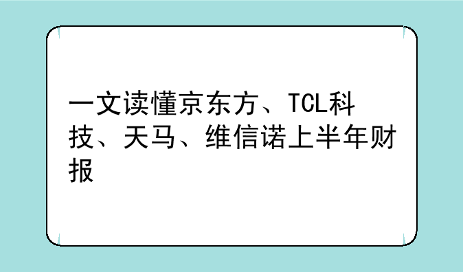 一文读懂京东方、TCL科技、天马、维信诺上半年财报