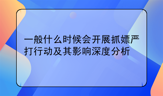 一般什么时候会开展抓嫖严打行动及其影响深度分析