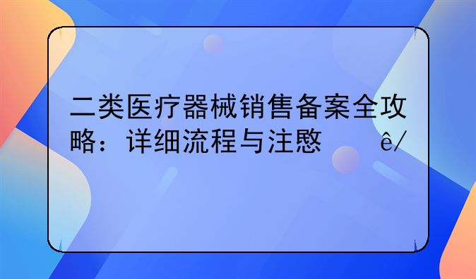二类医疗器械销售备案全攻略：详细流程与注意事项