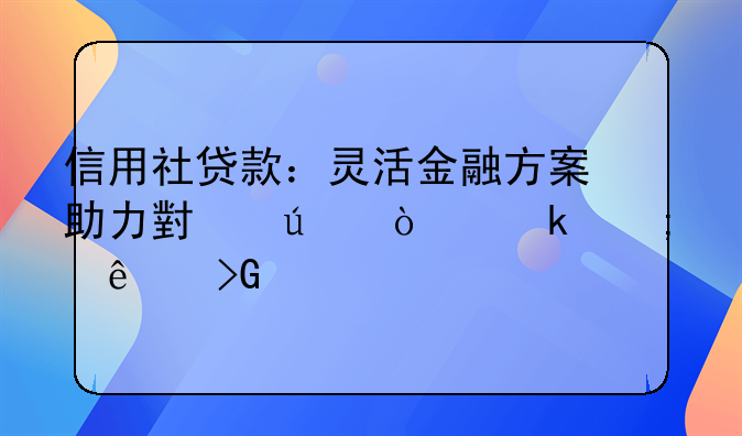 信用社贷款：灵活金融方案助力小微企业与个人发展