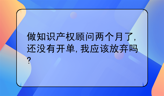 做知识产权顾问两个月了,还没有开单,我应该放弃吗?