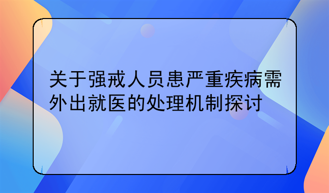 关于强戒人员患严重疾病需外出就医的处理机制探讨