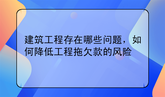建筑工程存在哪些问题，如何降低工程拖欠款的风险