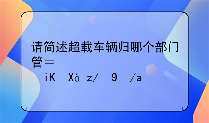 请简述超载车辆归哪个部门管？交警、路政、运政？