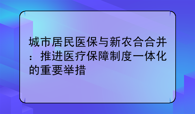 城市居民医保与新农合合并：推进医疗保障制度一体化的重要举措
