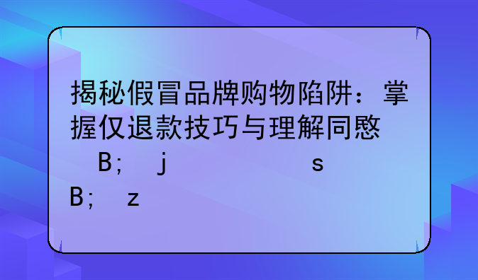 揭秘假冒品牌购物陷阱：掌握仅退款技巧与理解同意后的深远后果