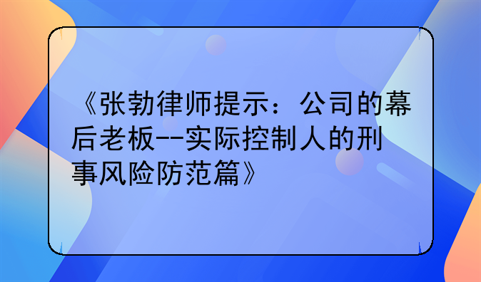《张勃律师提示：公司的幕后老板--实际控制人的刑事风险防范篇》