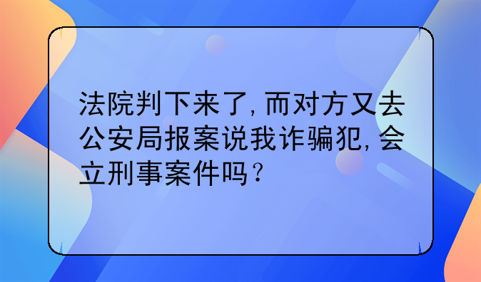 法院判下来了,而对方又去公安局报案说我诈骗犯,会立刑事案件吗？
