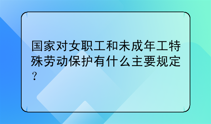 国家对女职工和未成年工特殊劳动保护有什么主要规定？