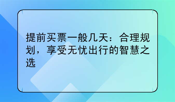提前买票一般几天：合理规划，享受无忧出行的智慧之选