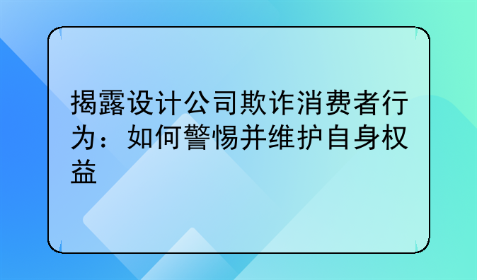 揭露设计公司欺诈消费者行为：如何警惕并维护自身权益