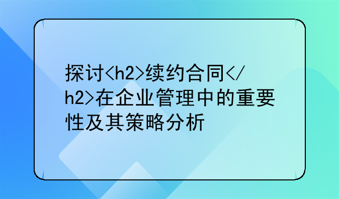 探讨<h2>续约合同</h2>在企业管理中的重要性及其策略分析