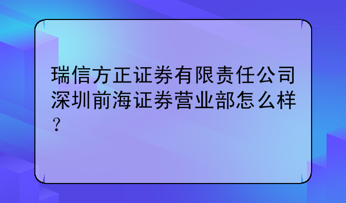瑞信方正证券有限责任公司深圳前海证券营业部怎么样？