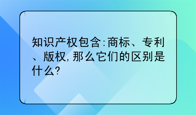 知识产权包含:商标、专利、版权,那么它们的区别是什么?