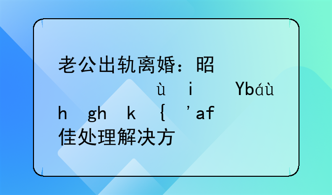 老公出轨离婚：是逃避还是勇敢面对？最佳处理解决方案