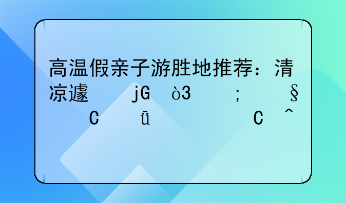 高温假亲子游胜地推荐：清凉避暑，与孩子共度欢乐时光