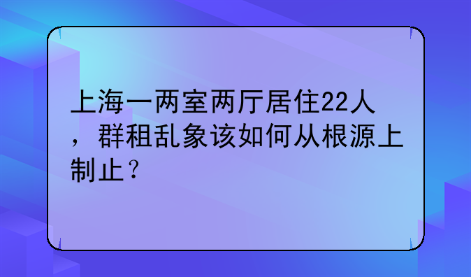 上海一两室两厅居住22人，群租乱象该如何从根源上制止？