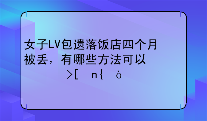 女子LV包遗落饭店四个月被丢，有哪些方法可以快速取回？