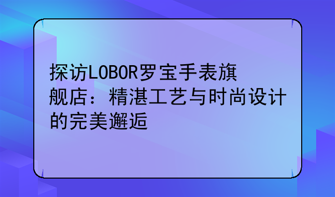 探访LOBOR罗宝手表旗舰店：精湛工艺与时尚设计的完美邂逅