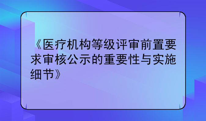 《医疗机构等级评审前置要求审核公示的重要性与实施细节》