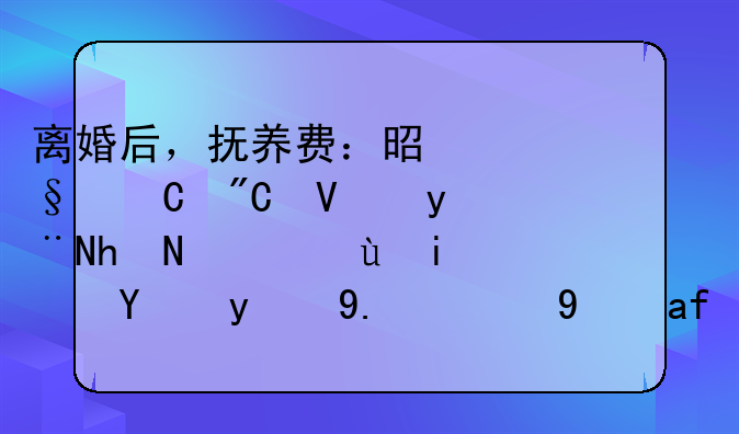 离婚后，抚养费：是孩子成长的护航还是监护人的经济补偿？