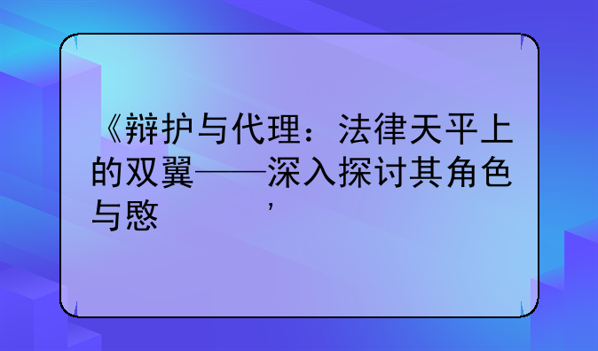《辩护与代理：法律天平上的双翼——深入探讨其角色与意义》