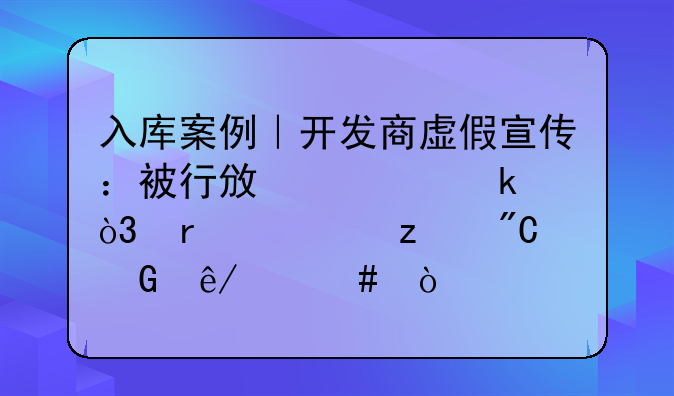 入库案例｜开发商虚假宣传：被行政处罚，未必构成民事欺诈！