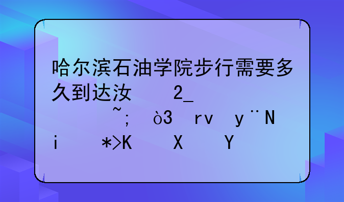 哈尔滨石油学院步行需要多久到达江北大学城，真的有那么偏吗