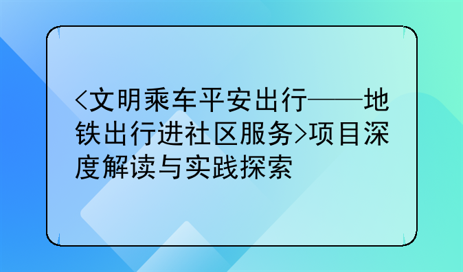 <文明乘车平安出行——地铁出行进社区服务>项目深度解读与实践探索