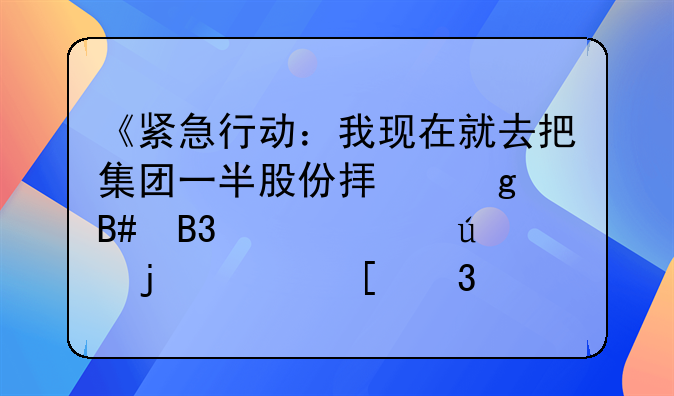 《紧急行动：我现在就去把集团一半股份拟写合同并送达的决策背后》