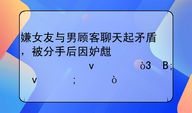 嫌女友与男顾客聊天起矛盾，被分手后因妒生恨将其杀害，后来怎样？