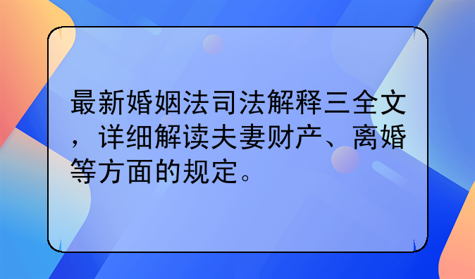 最新婚姻法司法解释三全文，详细解读夫妻财产、离婚等方面的规定。