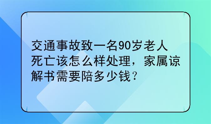 交通事故致一名90岁老人死亡该怎么样处理，家属谅解书需要陪多少钱？
