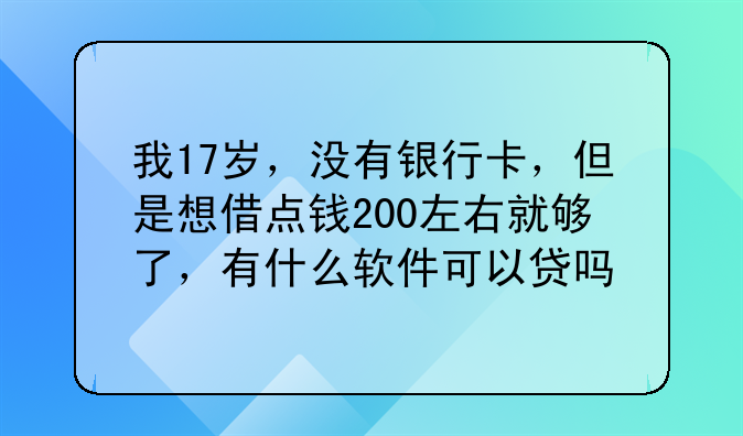 我17岁，没有银行卡，但是想借点钱200左右就够了，有什么软件可以贷吗