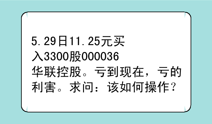 5.29日11.25元买入3300股000036华联控股。亏到现在，亏的利害。求问：该如何操作？