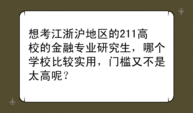 想考江浙沪地区的211高校的金融专业研究生，哪个学校比较实用，门槛又不是太高呢？