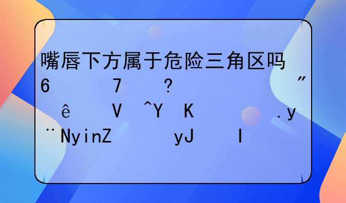 嘴唇下方属于危险三角区吗?不小心碰到了长在上面的疖子,用餐巾纸擦了一下有黄色的脓