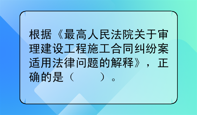 根据《最高人民法院关于审理建设工程施工合同纠纷案适用法律问题的解释》，正确的是（　　）。